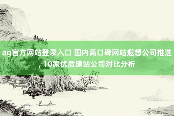 ag官方网站登录入口 国内高口碑网站遐想公司推选， 10家优质建站公司对比分析