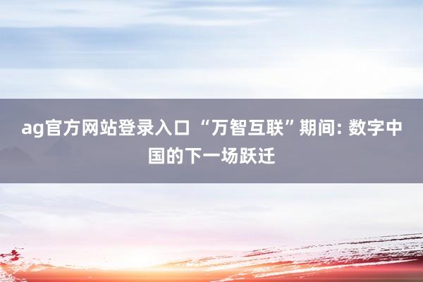 ag官方网站登录入口 “万智互联”期间: 数字中国的下一场跃迁