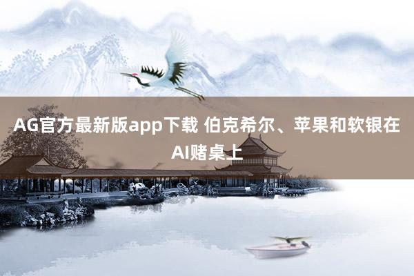 AG官方最新版app下载 伯克希尔、苹果和软银在AI赌桌上