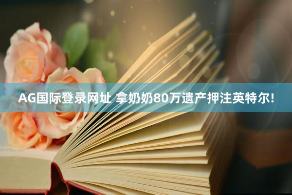 AG国际登录网址 拿奶奶80万遗产押注英特尔!
