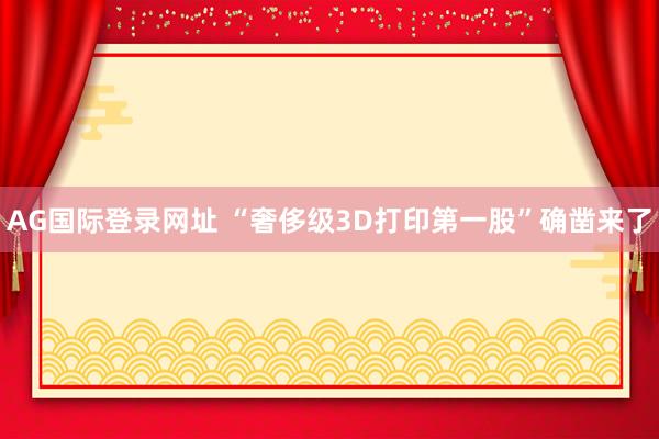 AG国际登录网址 “奢侈级3D打印第一股”确凿来了