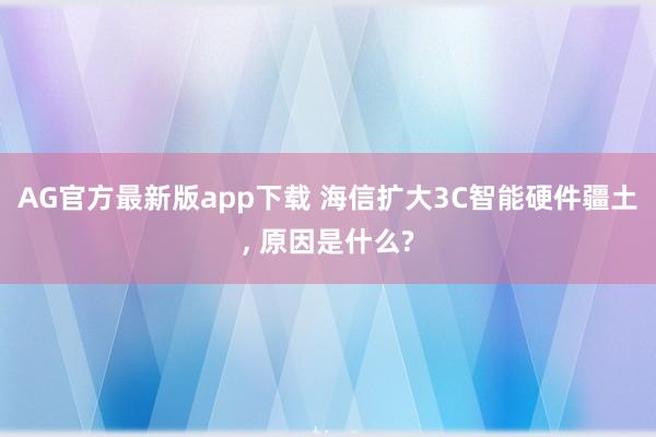 AG官方最新版app下载 海信扩大3C智能硬件疆土， 原因是什么?