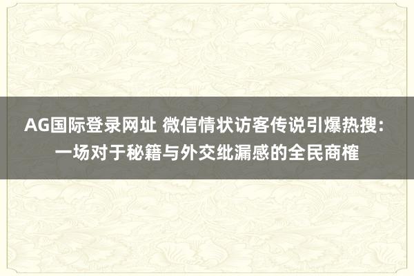 AG国际登录网址 微信情状访客传说引爆热搜: 一场对于秘籍与外交纰漏感的全民商榷