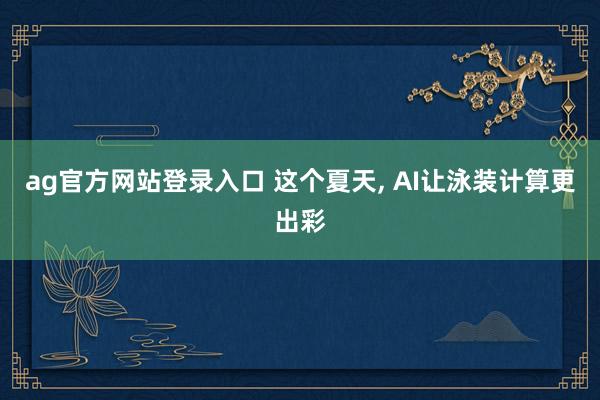 ag官方网站登录入口 这个夏天， AI让泳装计算更出彩