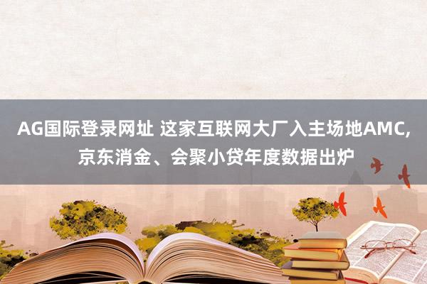 AG国际登录网址 这家互联网大厂入主场地AMC， 京东消金、会聚小贷年度数据出炉
