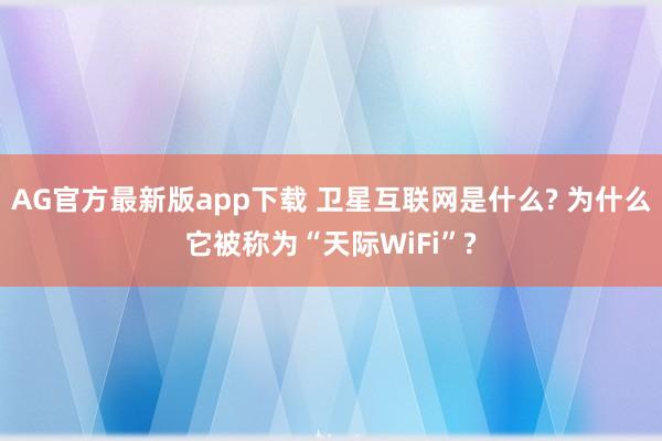 AG官方最新版app下载 卫星互联网是什么? 为什么它被称为“天际WiFi”?