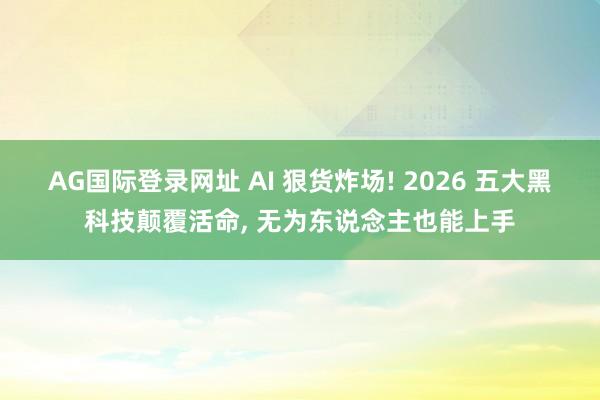 AG国际登录网址 AI 狠货炸场! 2026 五大黑科技颠覆活命， 无为东说念主也能上手