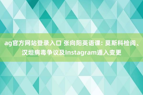 ag官方网站登录入口 张向阳英语课: 莫斯科检阅、汉坦病毒争议及Instagram遁入变更