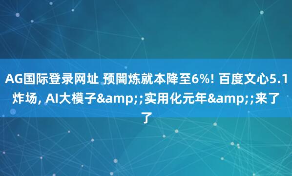 AG国际登录网址 预闇炼就本降至6%! 百度文心5.1炸场， AI大模子&;实用化元年&;来了