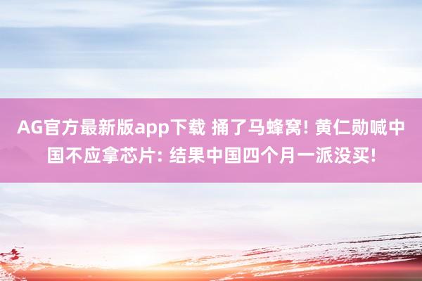 AG官方最新版app下载 捅了马蜂窝! 黄仁勋喊中国不应拿芯片: 结果中国四个月一派没买!