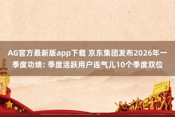 AG官方最新版app下载 京东集团发布2026年一季度功绩: 季度活跃用户连气儿10个季度双位