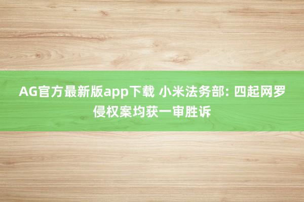 AG官方最新版app下载 小米法务部: 四起网罗侵权案均获一审胜诉