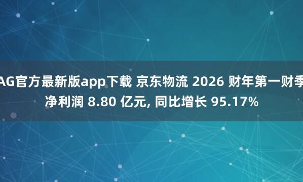 AG官方最新版app下载 京东物流 2026 财年第一财季净利润 8.80 亿元， 同比增长 95.17%
