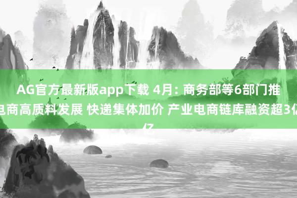 AG官方最新版app下载 4月: 商务部等6部门推电商高质料发展 快递集体加价 产业电商链库融资超3亿