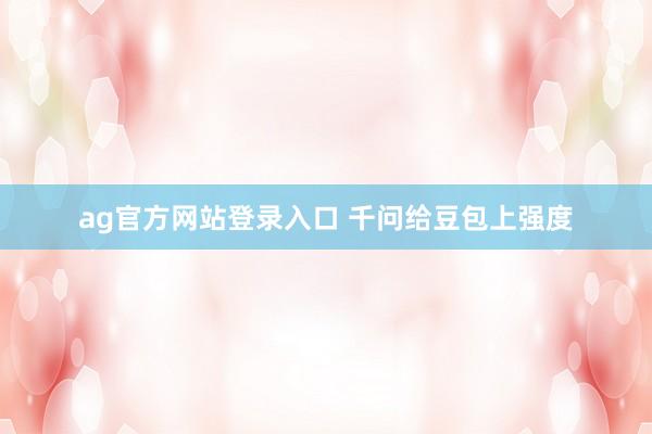 ag官方网站登录入口 千问给豆包上强度