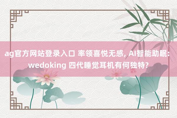 ag官方网站登录入口 率领喜悦无感， AI智能助眠: wedoking 四代睡觉耳机有何独特?