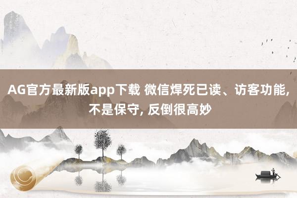 AG官方最新版app下载 微信焊死已读、访客功能， 不是保守， 反倒很高妙