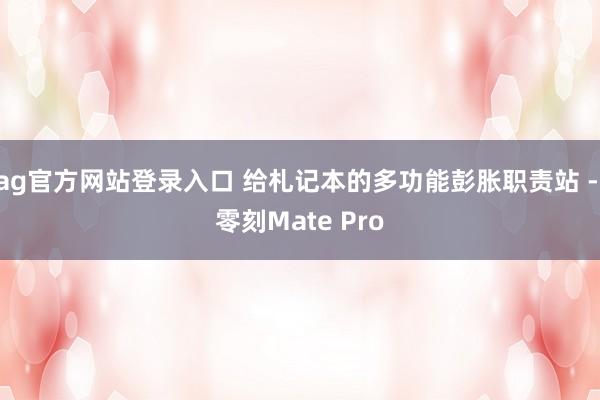 ag官方网站登录入口 给札记本的多功能彭胀职责站 - 零刻Mate Pro