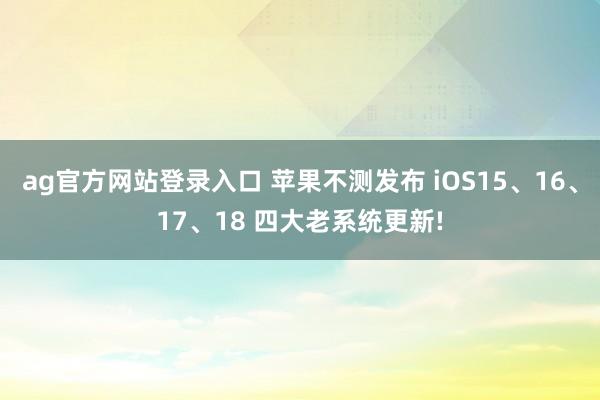 ag官方网站登录入口 苹果不测发布 iOS15、16、17、18 四大老系统更新!