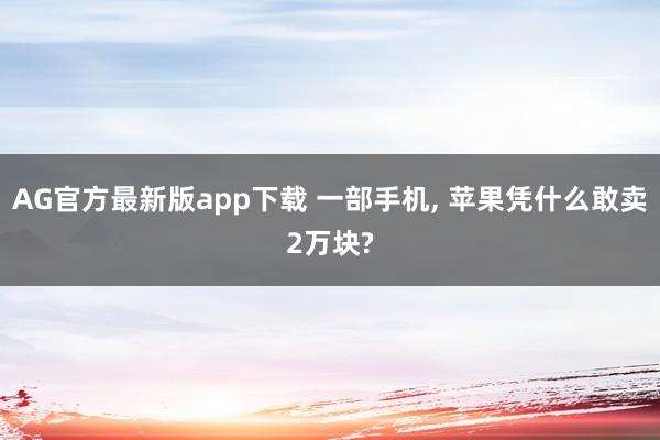 AG官方最新版app下载 一部手机， 苹果凭什么敢卖2万块?
