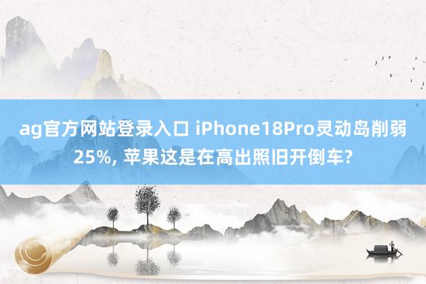 ag官方网站登录入口 iPhone18Pro灵动岛削弱25%， 苹果这是在高出照旧开倒车?
