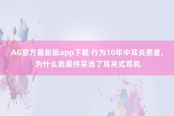 AG官方最新版app下载 行为10年中耳炎患者， 为什么我最终采选了耳夹式耳机