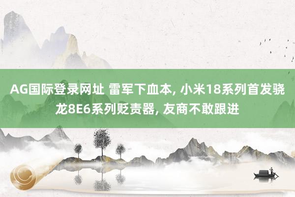 AG国际登录网址 雷军下血本， 小米18系列首发骁龙8E6系列贬责器， 友商不敢跟进