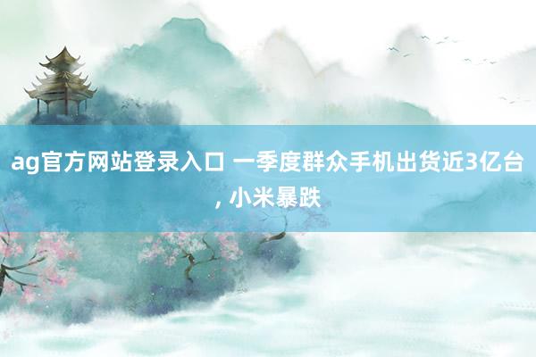ag官方网站登录入口 一季度群众手机出货近3亿台， 小米暴跌