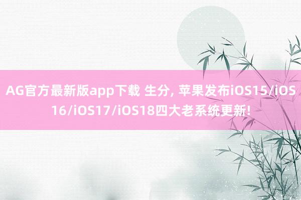 AG官方最新版app下载 生分， 苹果发布iOS15/iOS16/iOS17/iOS18四大老系统更新!