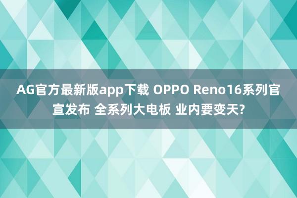 AG官方最新版app下载 OPPO Reno16系列官宣发布 全系列大电板 业内要变天?