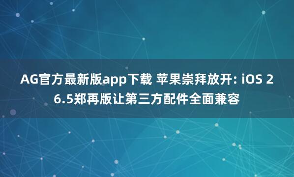 AG官方最新版app下载 苹果崇拜放开: iOS 26.5郑再版让第三方配件全面兼容