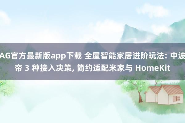AG官方最新版app下载 全屋智能家居进阶玩法: 中波帘 3 种接入决策， 简约适配米家与 HomeKit