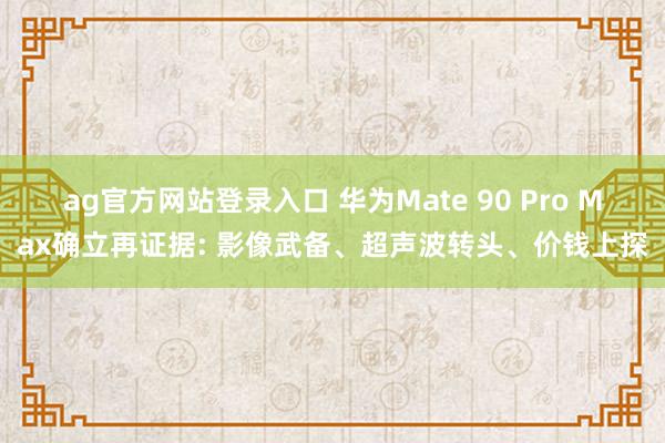 ag官方网站登录入口 华为Mate 90 Pro Max确立再证据: 影像武备、超声波转头、价钱上探