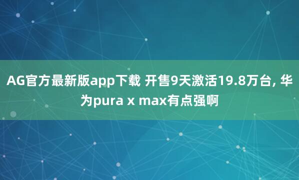 AG官方最新版app下载 开售9天激活19.8万台， 华为pura x max有点强啊