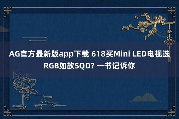 AG官方最新版app下载 618买Mini LED电视选RGB如故SQD? 一书记诉你