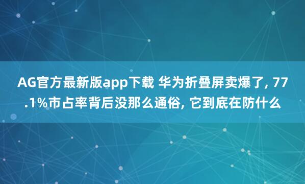AG官方最新版app下载 华为折叠屏卖爆了， 77.1%市占率背后没那么通俗， 它到底在防什么