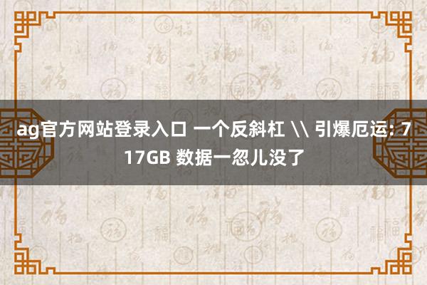 ag官方网站登录入口 一个反斜杠 \ 引爆厄运: 717GB 数据一忽儿没了