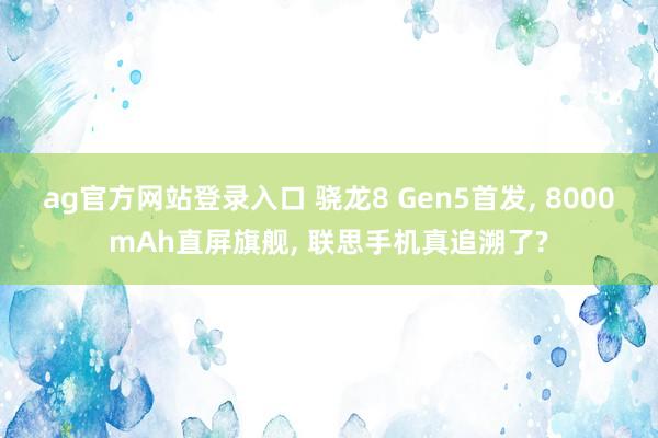 ag官方网站登录入口 骁龙8 Gen5首发， 8000mAh直屏旗舰， 联思手机真追溯了?