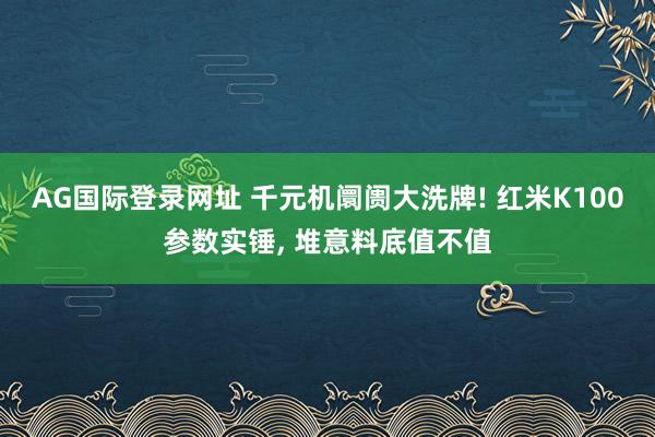 AG国际登录网址 千元机阛阓大洗牌! 红米K100参数实锤， 堆意料底值不值