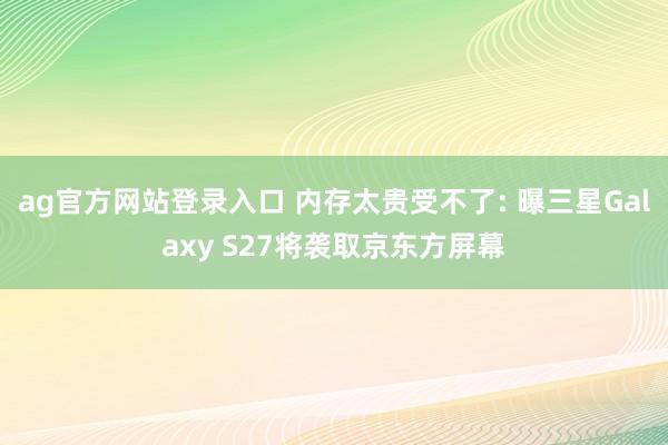ag官方网站登录入口 内存太贵受不了: 曝三星Galaxy S27将袭取京东方屏幕