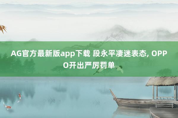 AG官方最新版app下载 段永平凄迷表态， OPPO开出严厉罚单