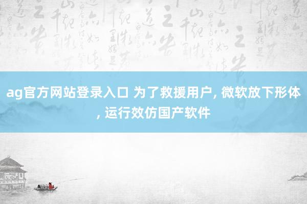 ag官方网站登录入口 为了救援用户， 微软放下形体， 运行效仿国产软件