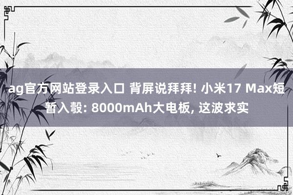 ag官方网站登录入口 背屏说拜拜! 小米17 Max短暂入彀: 8000mAh大电板， 这波求实