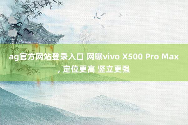ag官方网站登录入口 网曝vivo X500 Pro Max， 定位更高 竖立更强