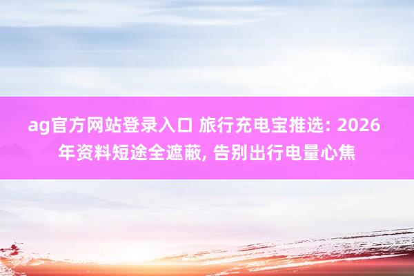 ag官方网站登录入口 旅行充电宝推选: 2026 年资料短途全遮蔽， 告别出行电量心焦