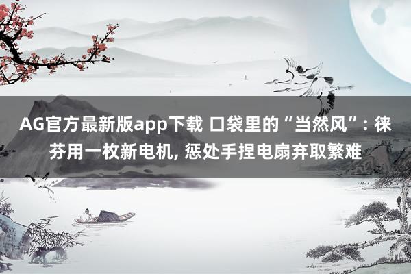 AG官方最新版app下载 口袋里的“当然风”: 徕芬用一枚新电机， 惩处手捏电扇弃取繁难