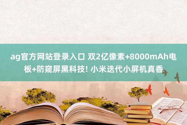 ag官方网站登录入口 双2亿像素+8000mAh电板+防窥屏黑科技! 小米迭代小屏机真香