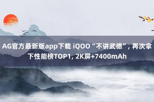 AG官方最新版app下载 iQOO“不讲武德”， 再次拿下性能榜TOP1， 2K屏+7400mAh