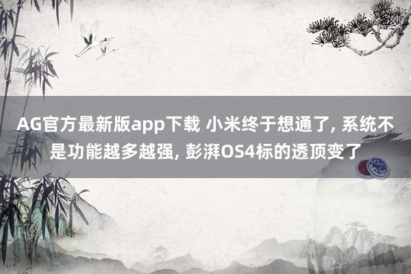 AG官方最新版app下载 小米终于想通了， 系统不是功能越多越强， 彭湃OS4标的透顶变了