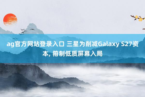 ag官方网站登录入口 三星为削减Galaxy S27资本， 箝制低质屏幕入局